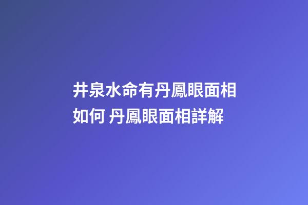 井泉水命有丹鳳眼面相如何 丹鳳眼面相詳解